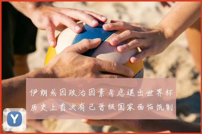 伊朗或因政治因素考虑退出世界杯历史上首次有已晋级国家面临抵制风险