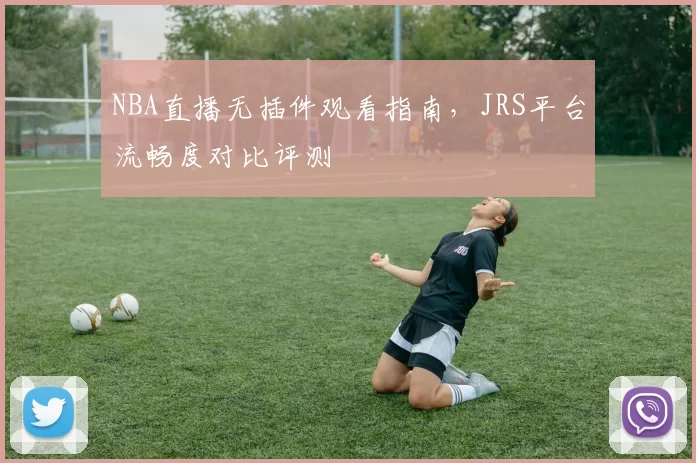 NBA直播无插件观看指南,JRS平台流畅度对比评测