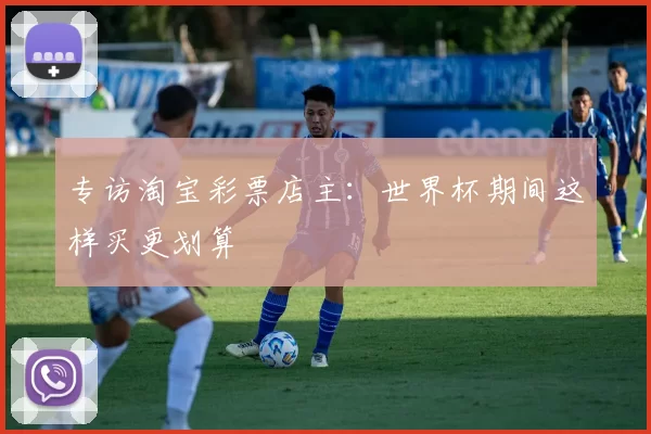 专访淘宝彩票店主:世界杯期间这样买更划算