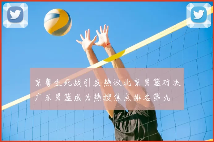 京粤生死战引发热议北京男篮对决广东男篮成为热搜焦点排名第九