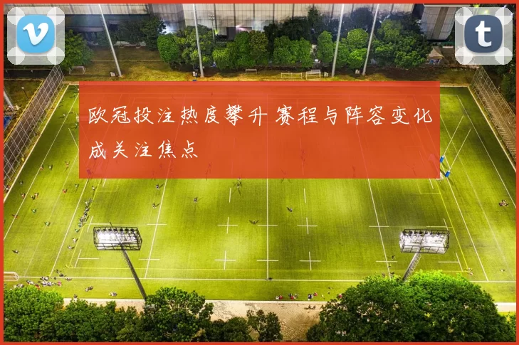 欧冠投注热度攀升 赛程与阵容变化成关注焦点