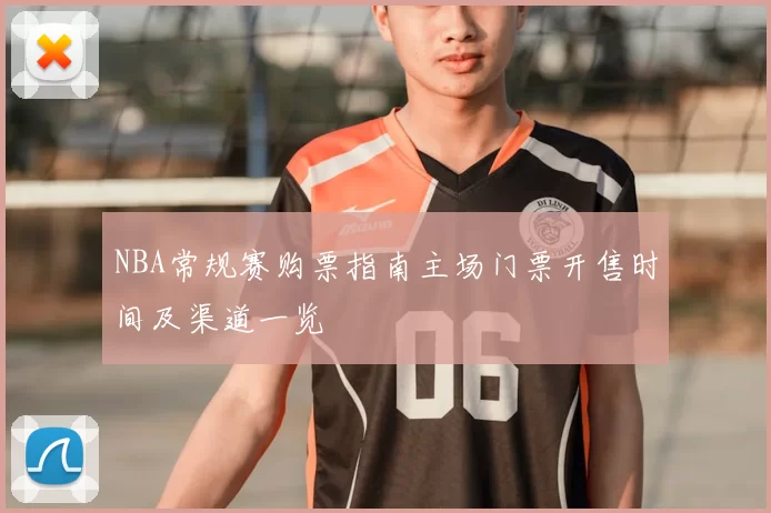 NBA常规赛购票指南主场门票开售时间及渠道一览
