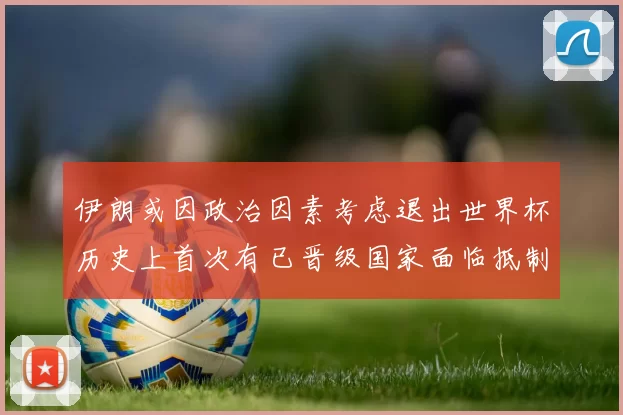 伊朗或因政治因素考虑退出世界杯历史上首次有已晋级国家面临抵制风险