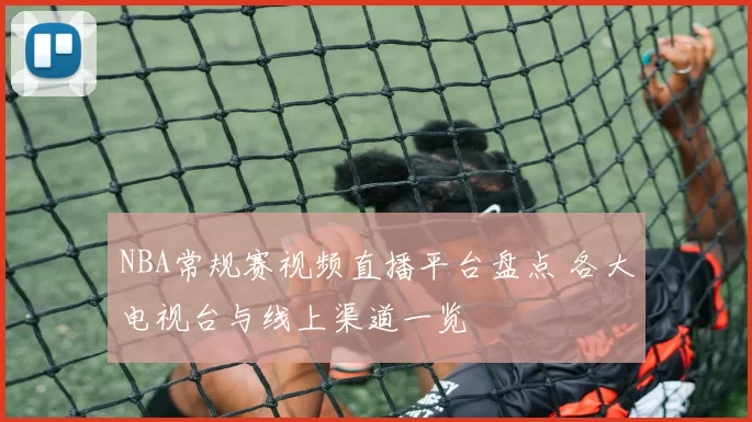 NBA常规赛视频直播平台盘点 各大电视台与线上渠道一览