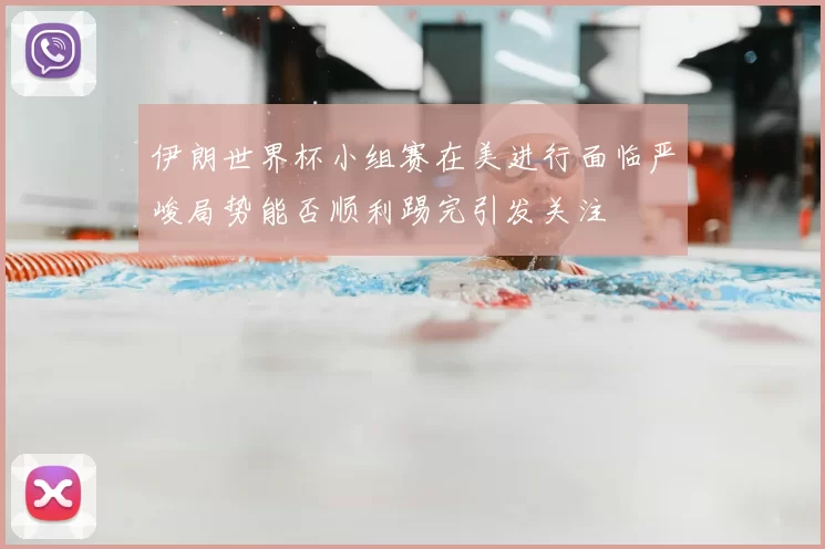 伊朗世界杯小组赛在美进行面临严峻局势能否顺利踢完引发关注