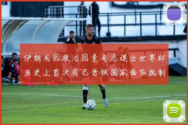 伊朗或因政治因素考虑退出世界杯历史上首次有已晋级国家面临抵制风险