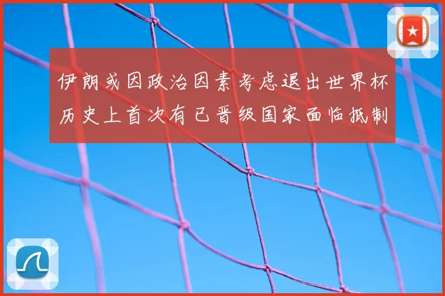 伊朗或因政治因素考虑退出世界杯历史上首次有已晋级国家面临抵制风险