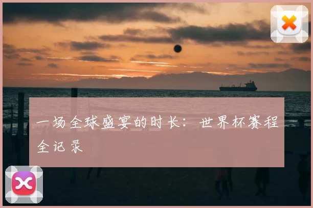 一场全球盛宴的时长：世界杯赛程全记录