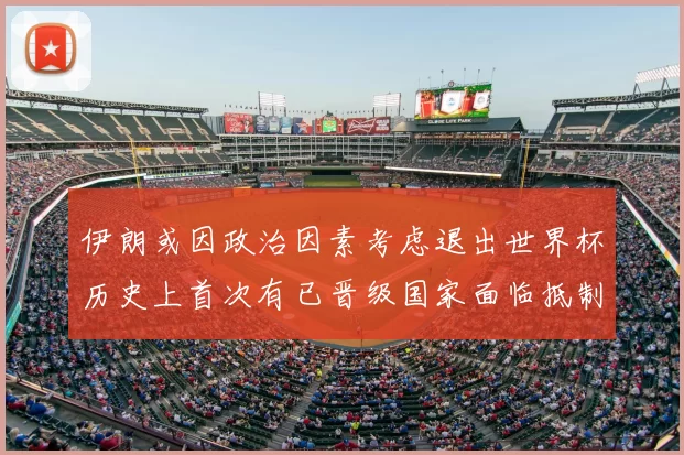 伊朗或因政治因素考虑退出世界杯历史上首次有已晋级国家面临抵制风险