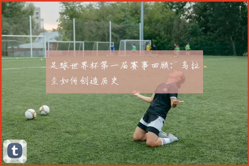 足球世界杯第一届赛事回顾：乌拉圭如何创造历史