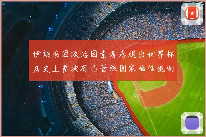伊朗或因政治因素考虑退出世界杯历史上首次有已晋级国家面临抵制风险
