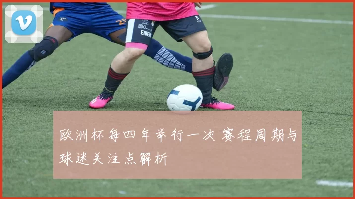 欧洲杯每四年举行一次 赛程周期与球迷关注点解析