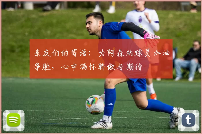 亲友们的寄语：为阿森纳球员加油争胜，心中满怀骄傲与期待