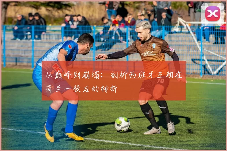 从巅峰到崩塌：剖析西班牙王朝在荷兰一役后的转折