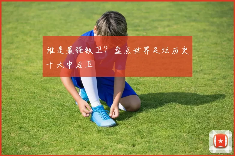 谁是最强铁卫？盘点世界足坛历史十大中后卫