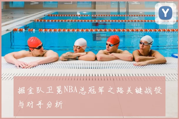 掘金队卫冕NBA总冠军之路关键战役与对手分析