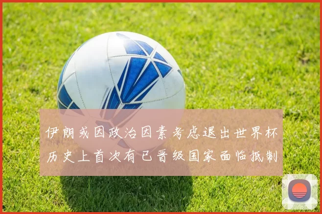 伊朗或因政治因素考虑退出世界杯历史上首次有已晋级国家面临抵制风险