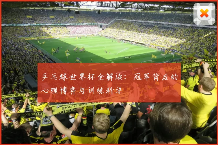 乒乓球世界杯全解读:冠军背后的心理博弈与训练科学