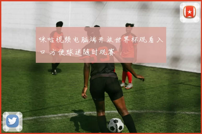 咪咕视频电脑端开放世界杯观看入口 方便球迷随时观赛
