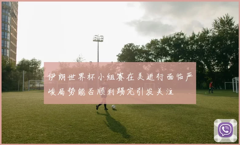 伊朗世界杯小组赛在美进行面临严峻局势能否顺利踢完引发关注