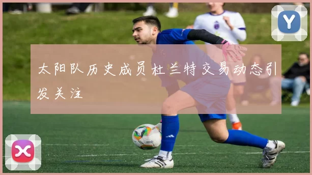 太阳队历史成员杜兰特交易动态引发关注