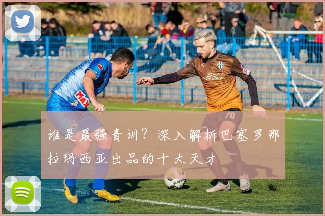 谁是最强青训?深入解析巴塞罗那拉玛西亚出品的十大天才