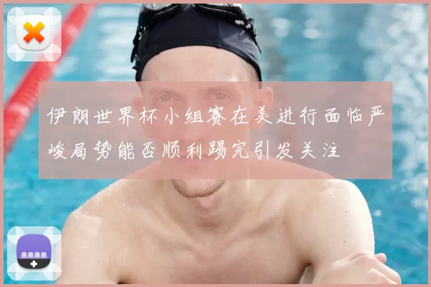 伊朗世界杯小组赛在美进行面临严峻局势能否顺利踢完引发关注