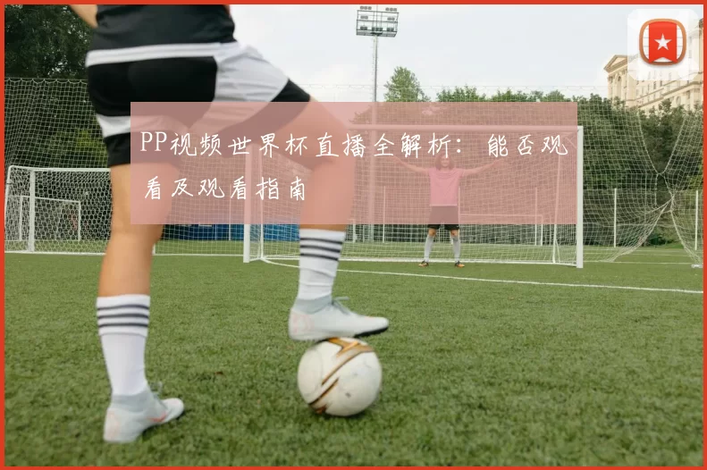 PP视频世界杯直播全解析:能否观看及观看指南