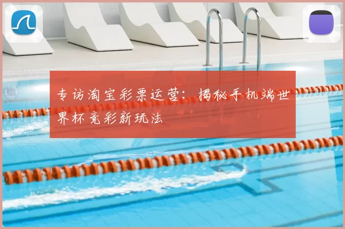 专访淘宝彩票运营:揭秘手机端世界杯竞彩新玩法
