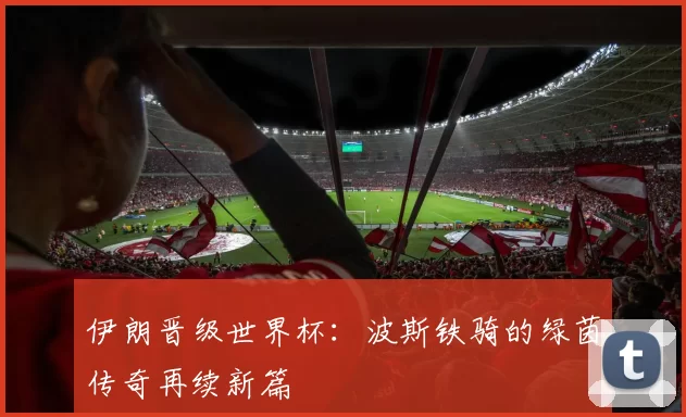 伊朗晋级世界杯：波斯铁骑的绿茵传奇再续新篇