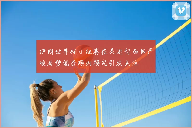 伊朗世界杯小组赛在美进行面临严峻局势能否顺利踢完引发关注