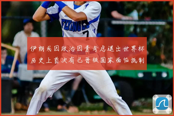 伊朗或因政治因素考虑退出世界杯历史上首次有已晋级国家面临抵制风险