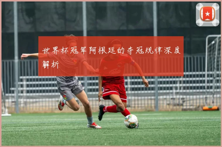 世界杯冠军阿根廷的夺冠规律深度解析