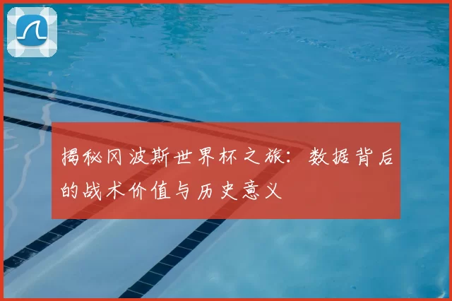 揭秘冈波斯世界杯之旅:数据背后的战术价值与历史意义