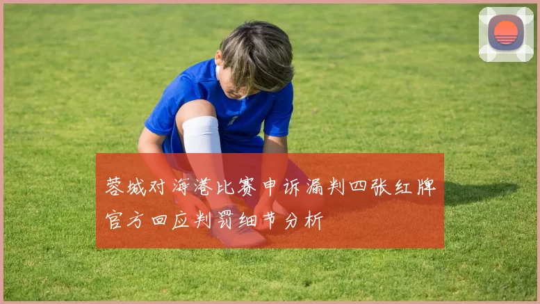 蓉城对海港比赛申诉漏判四张红牌官方回应判罚细节分析