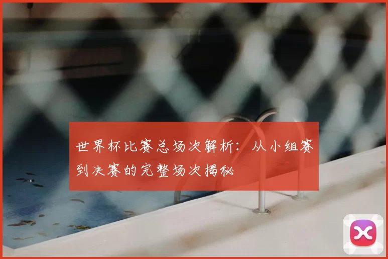 世界杯比赛总场次解析:从小组赛到决赛的完整场次揭秘