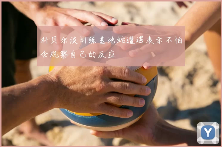 科贝尔谈训练基地蛇遭遇表示不怕会观察自己的反应