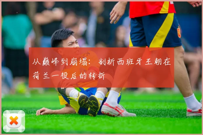 从巅峰到崩塌:剖析西班牙王朝在荷兰一役后的转折