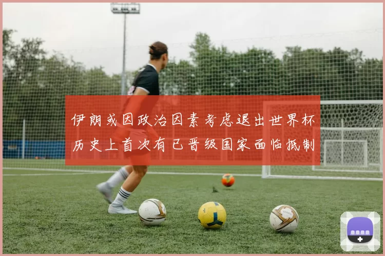 伊朗或因政治因素考虑退出世界杯历史上首次有已晋级国家面临抵制风险
