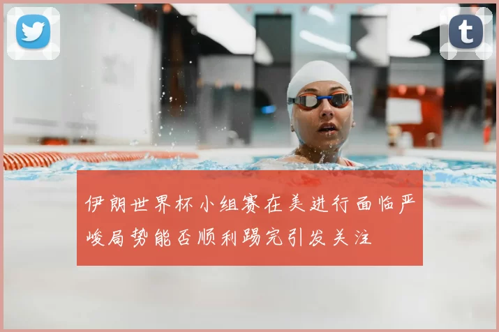 伊朗世界杯小组赛在美进行面临严峻局势能否顺利踢完引发关注