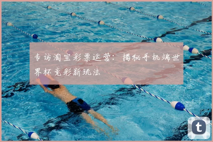 专访淘宝彩票运营：揭秘手机端世界杯竞彩新玩法