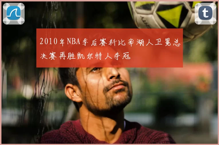 2010年NBA季后赛科比率湖人卫冕总决赛再胜凯尔特人夺冠