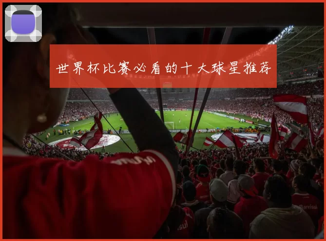世界杯比赛必看的十大球星推荐