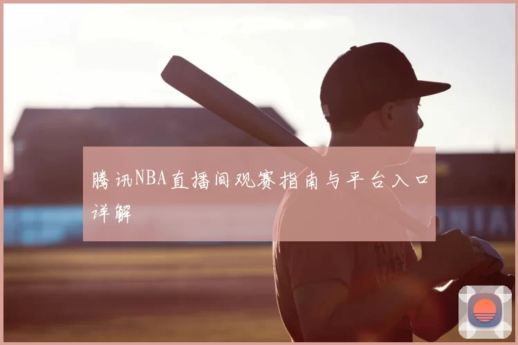 腾讯NBA直播间观赛指南与平台入口详解