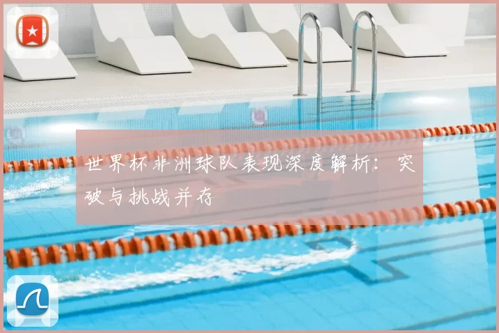 世界杯非洲球队表现深度解析:突破与挑战并存