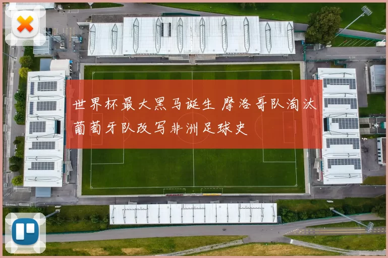 世界杯最大黑马诞生 摩洛哥队淘汰葡萄牙队改写非洲足球史