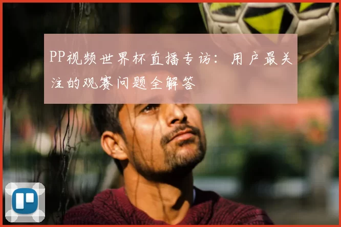 PP视频世界杯直播专访:用户最关注的观赛问题全解答
